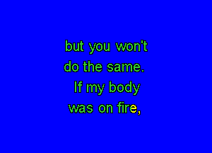 but you won't
do the same.

If my body
was on fire,