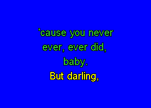 'cause you never
ever, ever did,

baby.
Butdang,