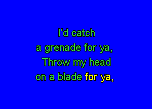 I'd catch
a grenade for ya,

Throw my head
on a blade for ya,