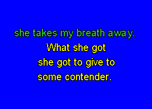 she takes my breath away.
What she got

she got to give to
some contender.