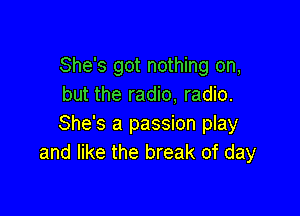 She's got nothing on,
but the radio, radio.

She's a passion play
and like the break of day