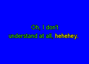 Oh, I don't

understand at all. hehehey.