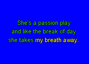 She's a passion play
and like the break of day

she takes my breath away.