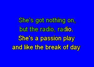 She's got nothing on,
but the radio, radio.

She's a passion play
and like the break of day