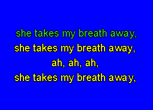 she takes my breath away,
she takes my breath away,

ah, ah, ah,
she takes my breath away,