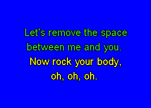 Let's remove the space
between me and you.

Now rock your body,
oh.oh,oh.