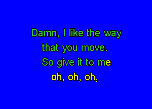 Damn, I like the way
that you move.

80 give it to me
oh.oh,oh,