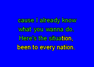 cause I already know
what you wanna do.

Here's the situation,
been to every nation.