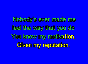 Nobody's ever made me
feel the way that you do

You know my motivation.
Given my reputation.