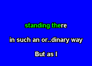standing there

in such an or..dinary way

But as I