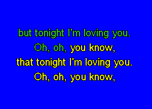 but tonight I'm loving you.
Oh, oh, you know,

that tonight I'm loving you.
Oh, oh. you know,