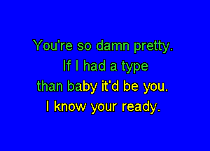 You're so damn pretty.
If I had a type

than baby it'd be you.
I know your ready.