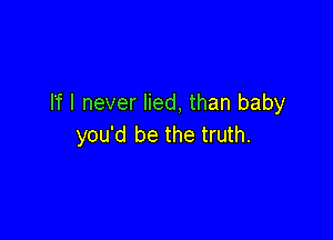 IT I never lied, than baby

you'd be the truth.