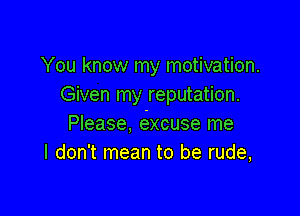 You know my motivation.
Given my reputation.

Please, excuse me
I don't mean to be rude,