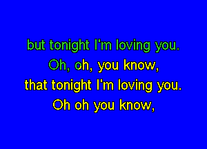 but tonight I'm loving you.
Oh, oh, you know,

that tonight I'm loving you.
Oh oh you know,