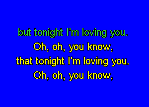 but tonight I'm loving you.
Oh, oh, you know,

that tonight I'm loving you.
Oh, oh. you know,