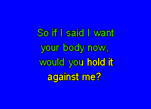 So if I said I want
your body now,

would you hold it
against me?