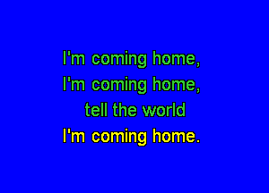 I'm coming home,
I'm coming home,

tell the world
I'm coming home.