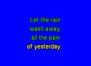 Let the rain
wash away,

all the pain
of yesterday.