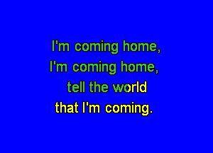 I'm coming home,
I'm coming home,

tell the world
that I'm coming.
