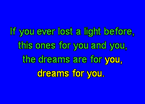 If you ever lost a light before,
this ones for you and you,

the dreams are for you,
dreams for you.