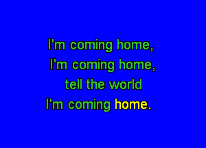 I'm coming home,
I'm coming home,

tell the world
I'm coming home.