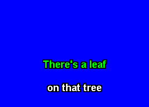 There's a leaf

on that tree