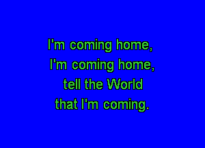 I'm coming home,
I'm coming home,

tell the World
that I'm coming.
