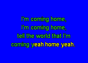 I'm coming home,
I'm coming home,

tell the world that I'm
coming yeah home yeah.