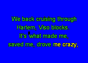 We back cruising through
Harlem, Vlso blocks.

It's what made me,
saved me, drove me crazy,