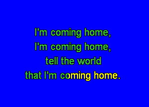 I'm coming home,
I'm coming home,

tell the world
that I'm coming home.