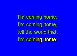 I'm coming home,
I'm coming home,

tell the world that,
I'm coming home.