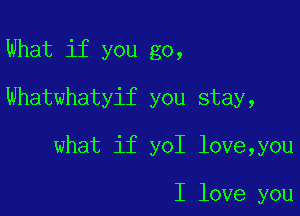 What if you go,

Whatwhatyif you stay,

what if on love,you

I love you