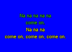 Na na na na na
come on.

Na na na
come on, come on, come on.