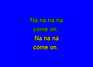 Na na na na
come on.

Na na na
come on.