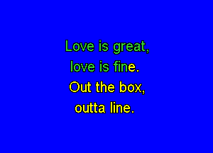 Love is great,
love is fine.

Out the box,
outta line.