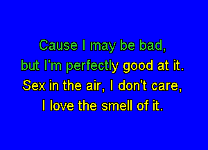 Cause I may be bad,
but I'm perfectly good at it.

Sex in the air, I don't care,
I love the smell of it.