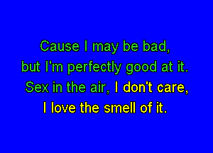 Cause I may be bad,
but I'm perfectly good at it.

Sex in the air, I don't care,
I love the smell of it.