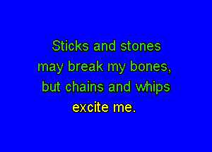 Sticks and stones
may break my bones,

but chains and whips
excite me.