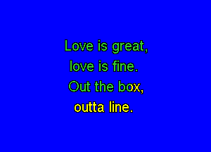Love is great,
love is fine.

Out the box,
outta line.