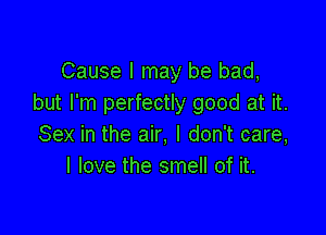 Cause I may be bad,
but I'm perfectly good at it.

Sex in the air, I don't care,
I love the smell of it.