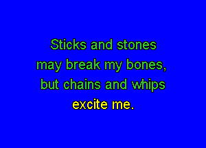 Sticks and stones
may break my bones,

but chains and whips
excite me.