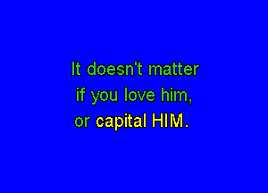 It doesn't matter
if you love him,

or capital HIM.