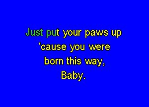 Just put your paws up
'cause you were

born this way,
Baby.
