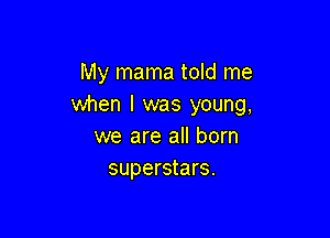 My mama told me
when l was young,

we are all born
superstars.