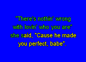 There's nothin' wrong
with Iovin' who you are

she said, Cause he made
you perfect. babe.
