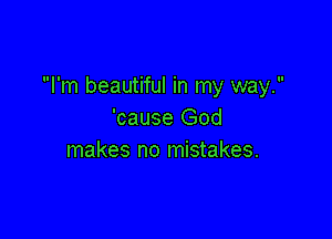 I'm beautiful in my way.
'cause God

makes no mistakes.