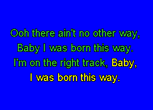Ooh there ain't no other way,
Baby I was born this way.

I'm on the right track, Baby,
I was born this way.