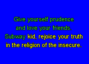 Give yourself prudence
and love your friends.

Subway kid, rejoice your truth
in the religion of the insecure.