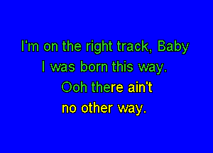 I'm on the right track, Baby
I was born this way.

Ooh there ain't
no other way.